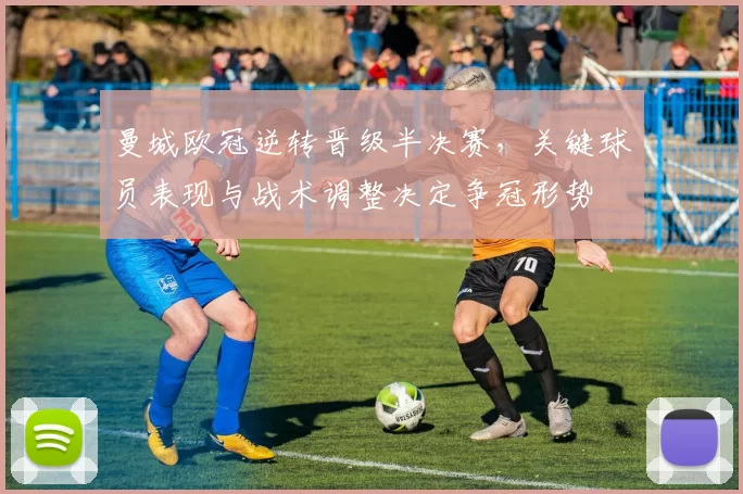 曼城欧冠逆转晋级半决赛,关键球员表现与战术调整决定争冠形势