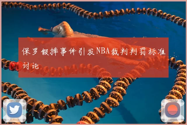保罗假摔事件引发NBA裁判判罚标准讨论