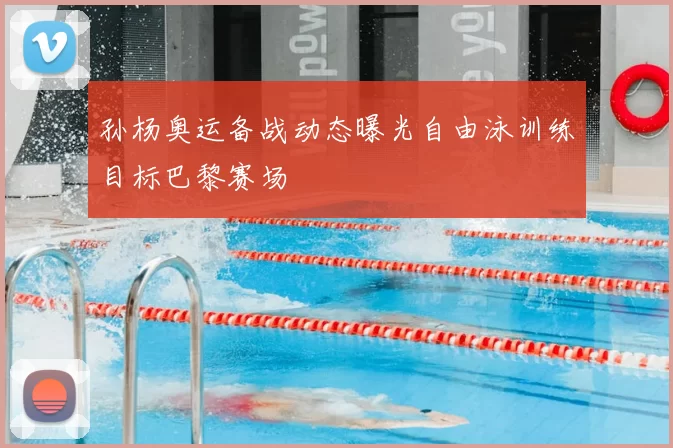 孙杨奥运备战动态曝光自由泳训练目标巴黎赛场