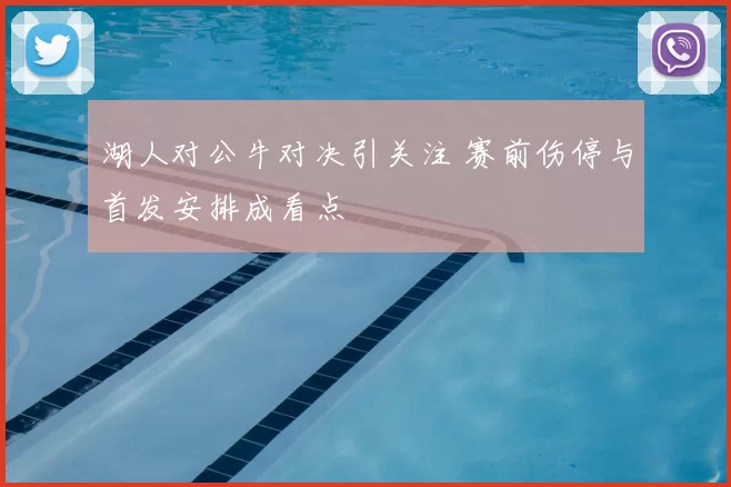湖人对公牛对决引关注 赛前伤停与首发安排成看点