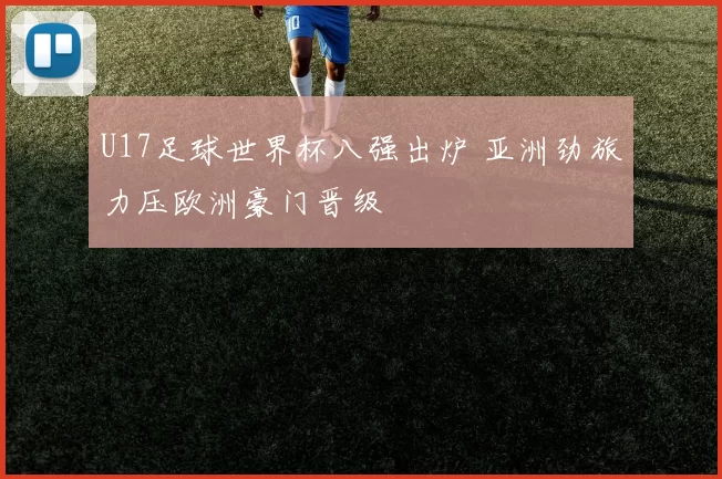 U17足球世界杯八强出炉 亚洲劲旅力压欧洲豪门晋级