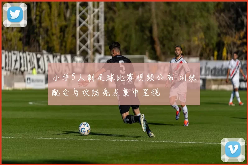 小学5人制足球比赛视频公布 训练配合与攻防亮点集中呈现
