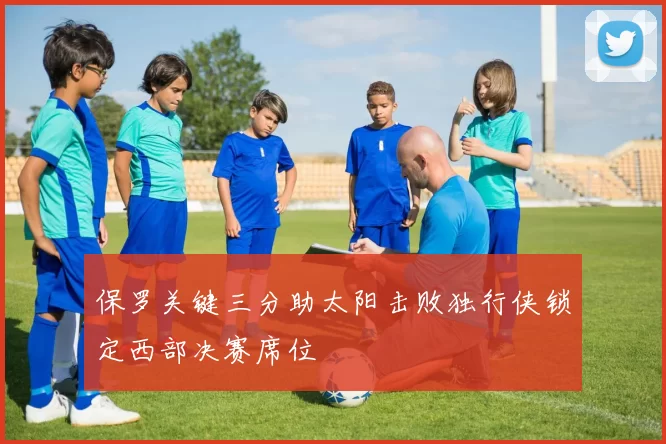 保罗关键三分助太阳击败独行侠锁定西部决赛席位