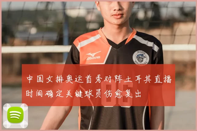 中国女排奥运首秀对阵土耳其直播时间确定关键球员伤愈复出