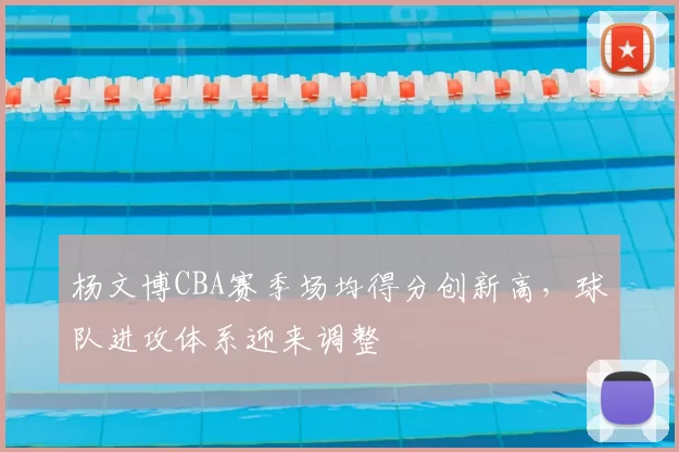 杨文博CBA赛季场均得分创新高，球队进攻体系迎来调整