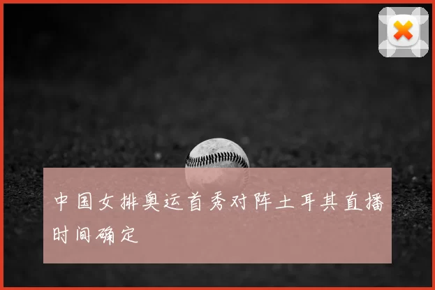 中国女排奥运首秀对阵土耳其直播时间确定