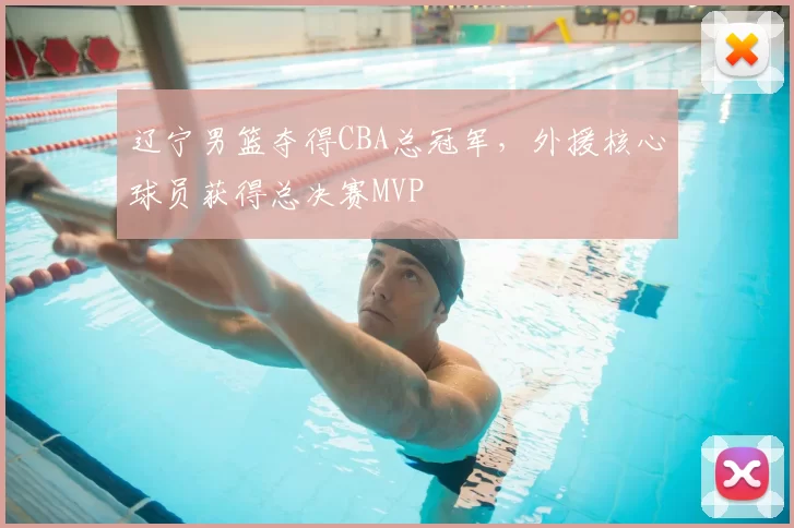 辽宁男篮夺得CBA总冠军,外援核心球员获得总决赛MVP