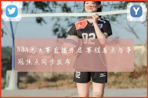 NBA总决赛直播开启 赛程看点与争冠焦点同步发布