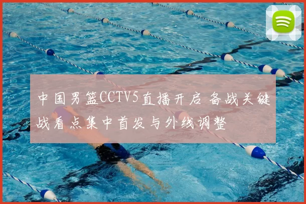 中国男篮CCTV5直播开启 备战关键战看点集中首发与外线调整