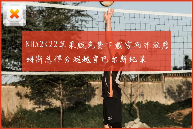 NBA2K22苹果版免费下载官网开放詹姆斯总得分超越贾巴尔新纪录