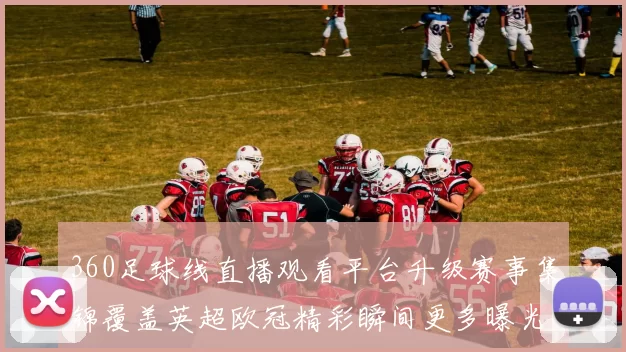 360足球线直播观看平台升级赛事集锦覆盖英超欧冠精彩瞬间更多曝光