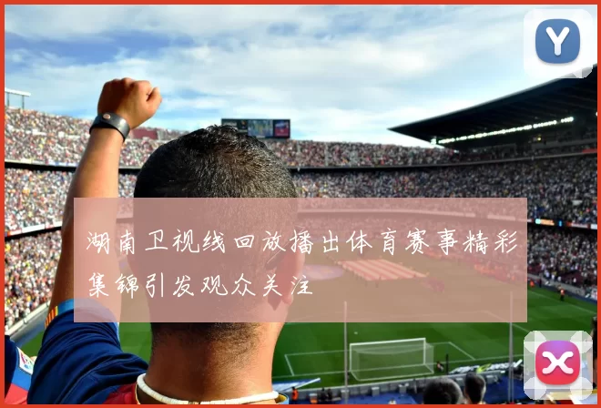 湖南卫视线回放播出体育赛事精彩集锦引发观众关注