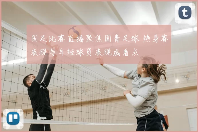 国足比赛直播聚焦国青足球 热身赛表现与年轻球员表现成看点