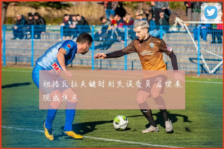 切格瓦拉关键时刻失误告负 后续表现成焦点