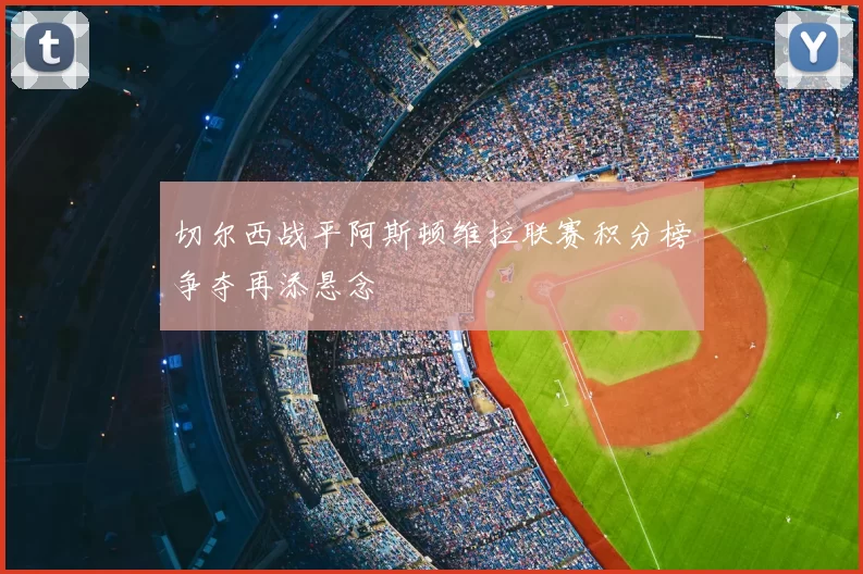 切尔西战平阿斯顿维拉联赛积分榜争夺再添悬念