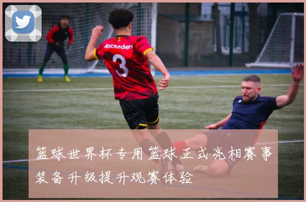篮球世界杯专用篮球正式亮相赛事装备升级提升观赛体验