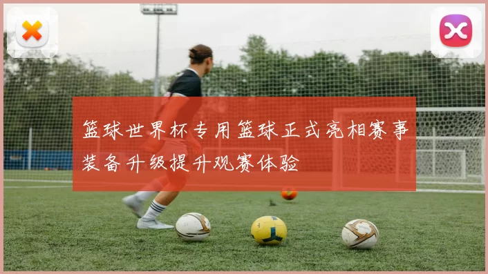 篮球世界杯专用篮球正式亮相赛事装备升级提升观赛体验