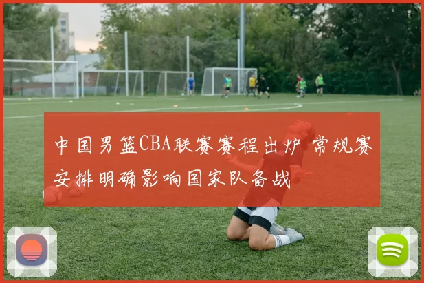 中国男篮CBA联赛赛程出炉 常规赛安排明确影响国家队备战