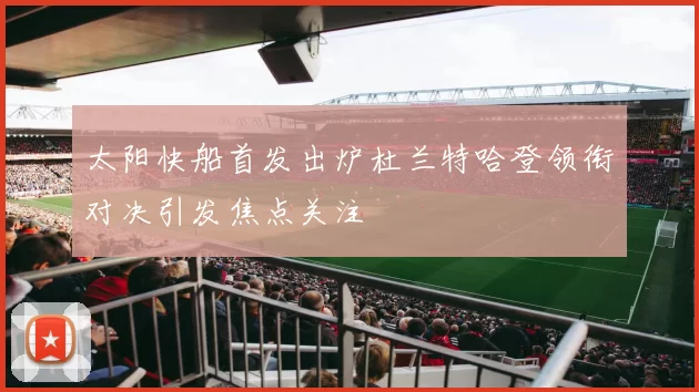 太阳快船首发出炉杜兰特哈登领衔对决引发焦点关注