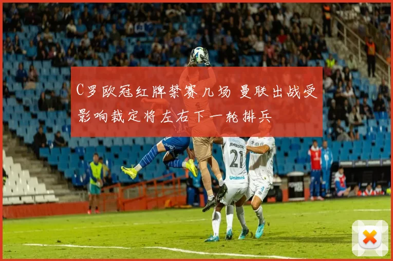 C罗欧冠红牌禁赛几场 曼联出战受影响裁定将左右下一轮排兵