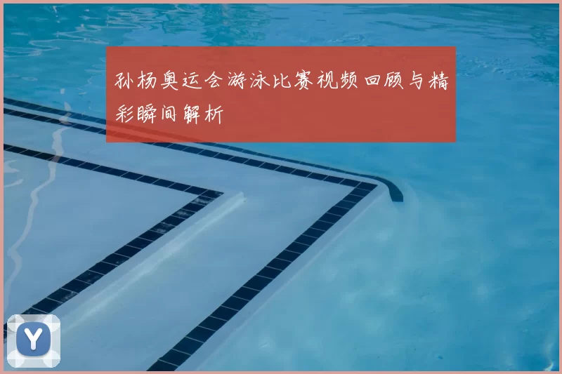 孙杨奥运会游泳比赛视频回顾与精彩瞬间解析