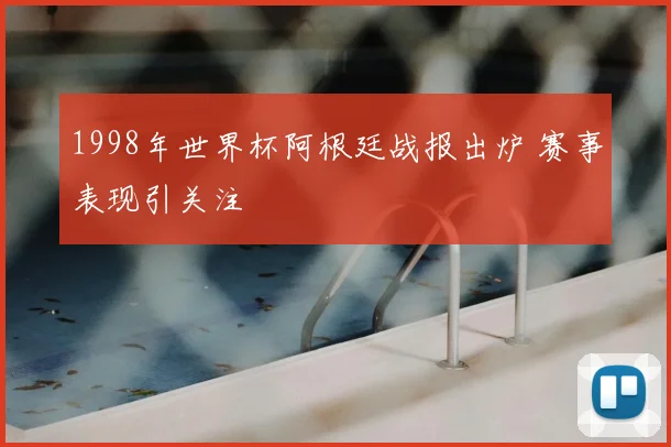 1998年世界杯阿根廷战报出炉 赛事表现引关注