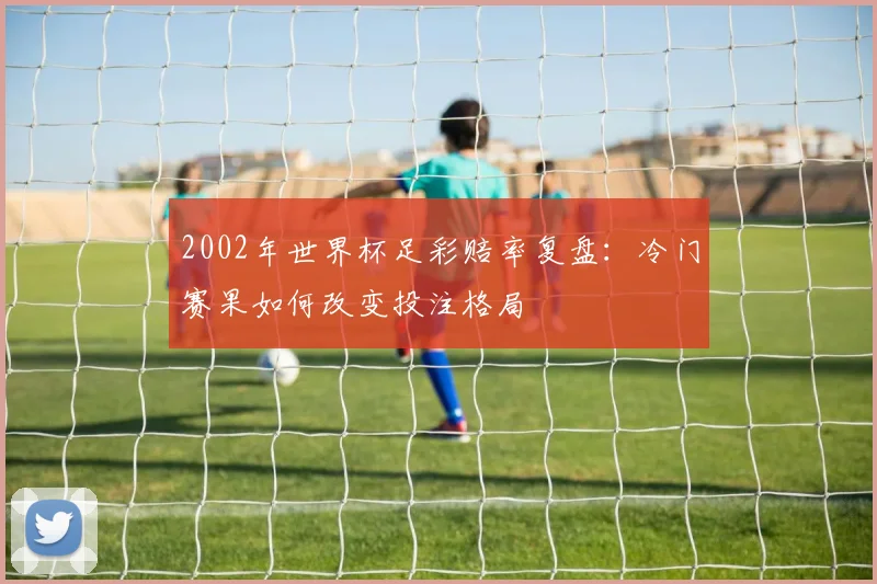 2002年世界杯足彩赔率复盘:冷门赛果如何改变投注格局
