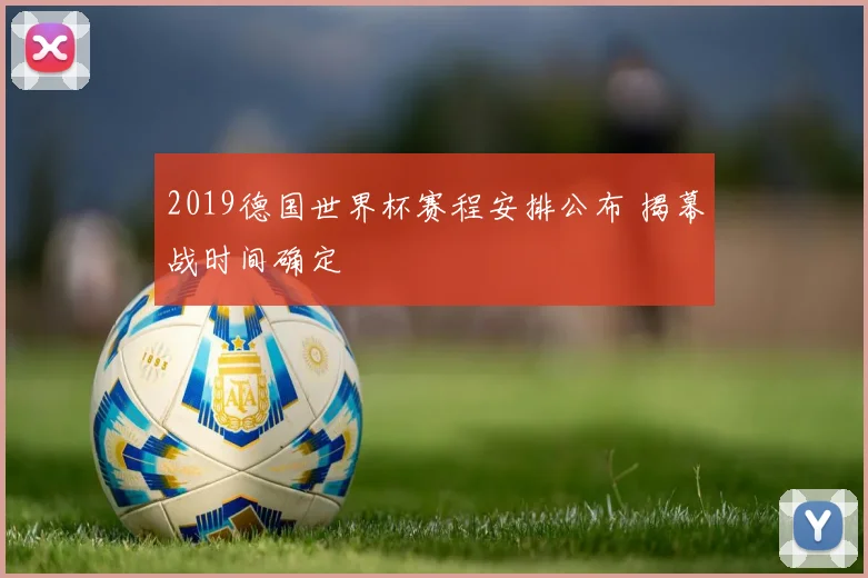 2019德国世界杯赛程安排公布 揭幕战时间确定