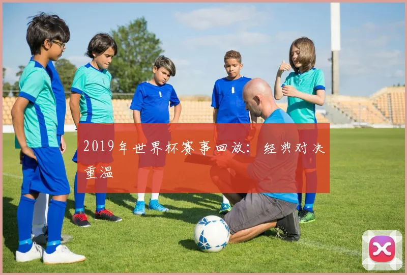 2019年世界杯赛事回放:经典对决重温