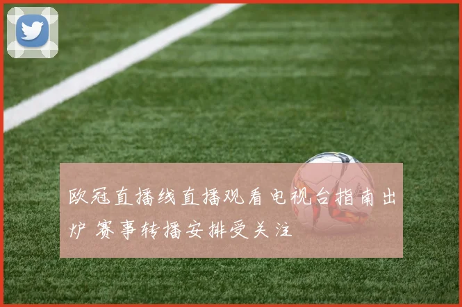 欧冠直播线直播观看电视台指南出炉 赛事转播安排受关注