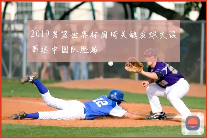 2019男篮世界杯周琦关键发球失误葬送中国队胜局