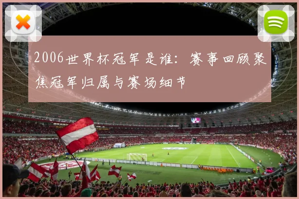 2006世界杯冠军是谁:赛事回顾聚焦冠军归属与赛场细节