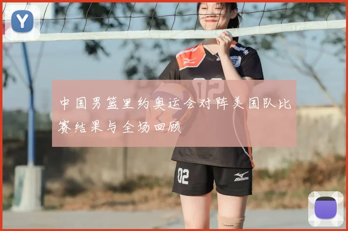 中国男篮里约奥运会对阵美国队比赛结果与全场回顾