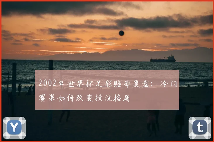 2002年世界杯足彩赔率复盘:冷门赛果如何改变投注格局