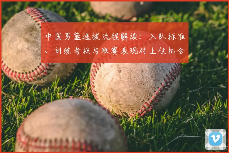 中国男篮选拔流程解读：入队标准、训练考核与联赛表现对上位机会的影响