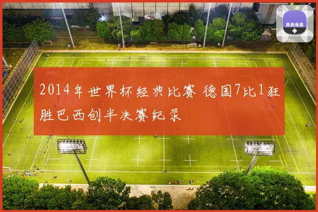 2014年世界杯经典比赛 德国7比1狂胜巴西创半决赛纪录