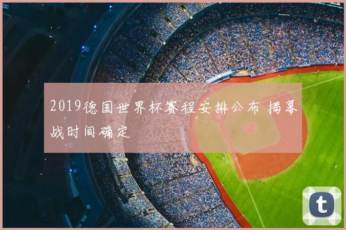2019德国世界杯赛程安排公布 揭幕战时间确定
