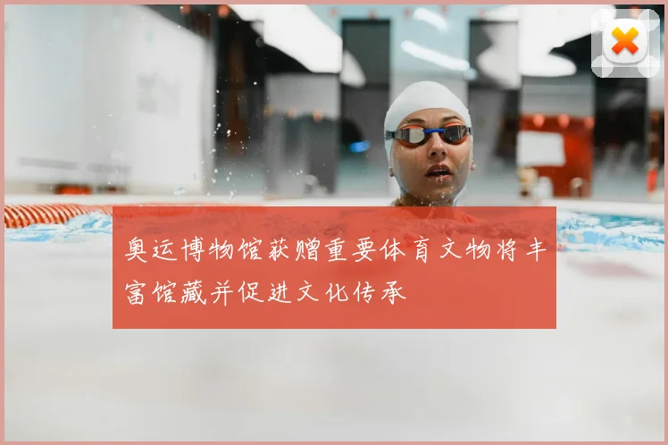 奥运博物馆获赠重要体育文物将丰富馆藏并促进文化传承