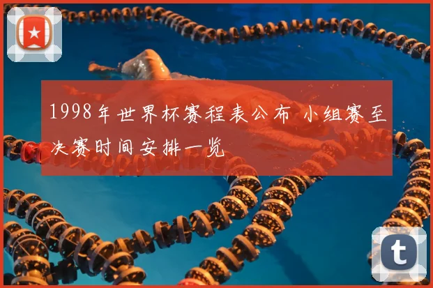 1998年世界杯赛程表公布 小组赛至决赛时间安排一览
