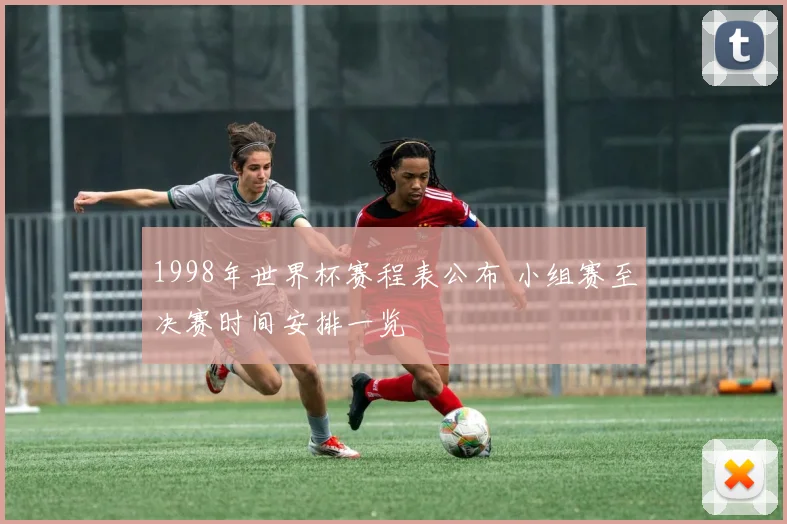1998年世界杯赛程表公布 小组赛至决赛时间安排一览