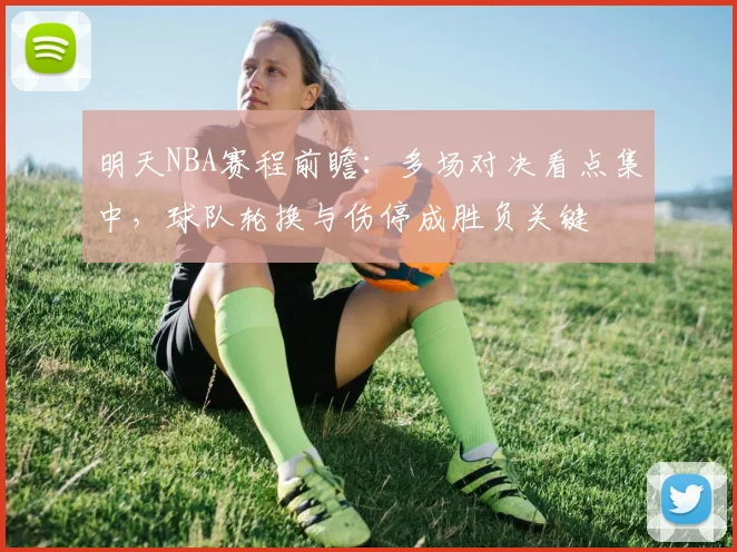 明天NBA赛程前瞻：多场对决看点集中，球队轮换与伤停成胜负关键