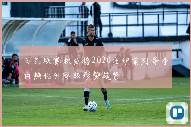 日乙联赛积分榜2020出炉前列争夺白热化升降级形势趋紧