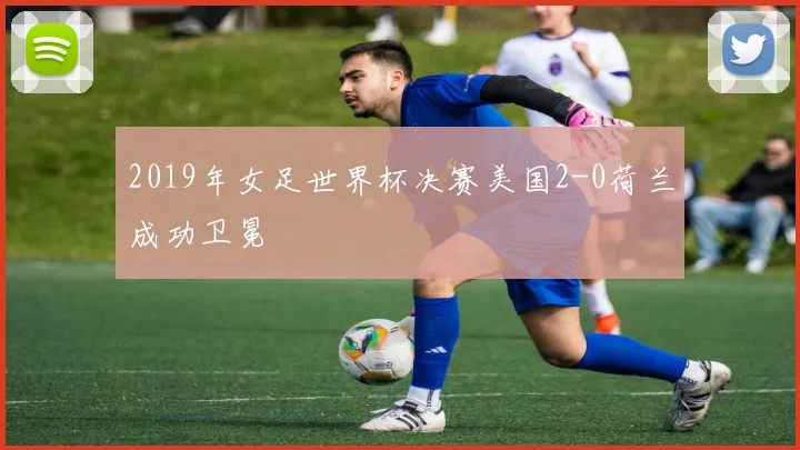 2019年女足世界杯决赛美国2-0荷兰成功卫冕