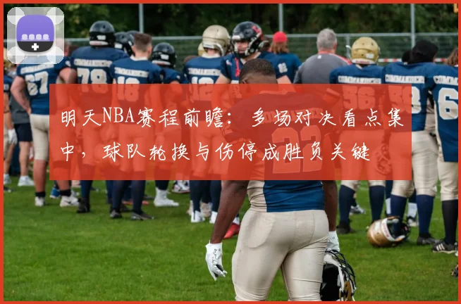 明天NBA赛程前瞻：多场对决看点集中，球队轮换与伤停成胜负关键