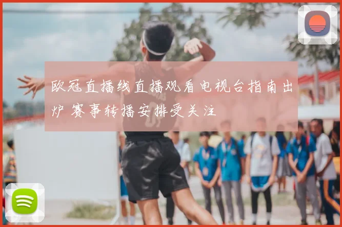 欧冠直播线直播观看电视台指南出炉 赛事转播安排受关注
